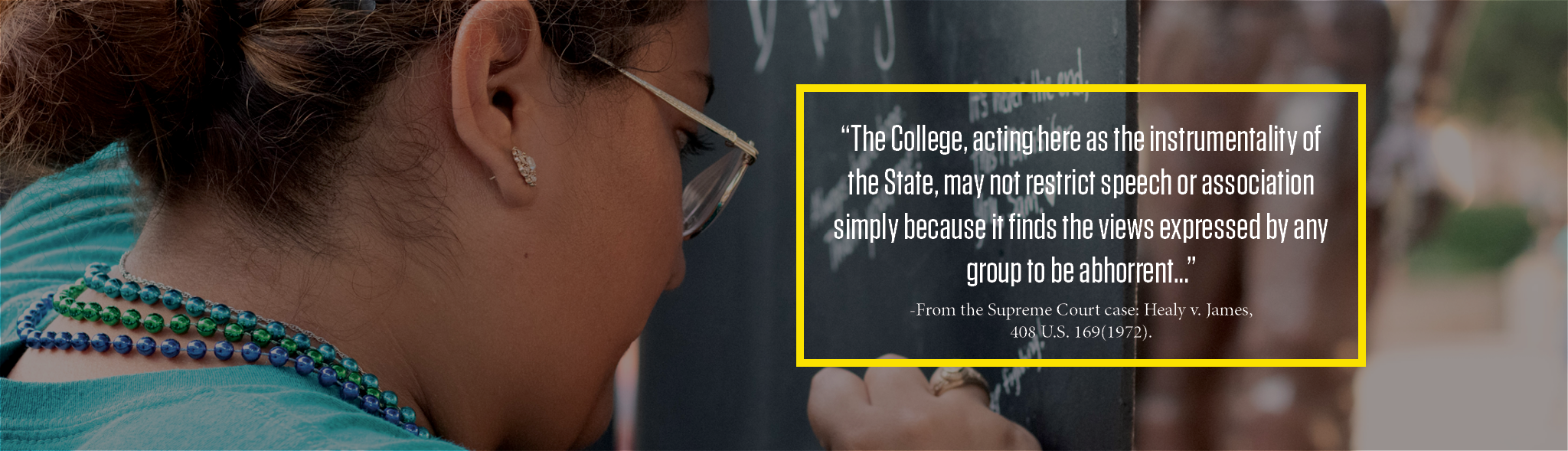 “The College, acting here as the instrumentality of the State, may not restrict speech or association simply because it finds the views expressed by any group to be abhorrent..”—From the Supreme Court case: Healy v. James, 408 U.S. 169 (1972).